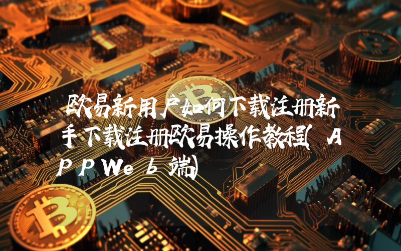 欧易新用户如何下载注册新手下载注册欧易操作教程(APPWeb端)