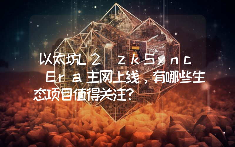 以太坊L2 zkSync Era主网上线，有哪些生态项目值得关注？