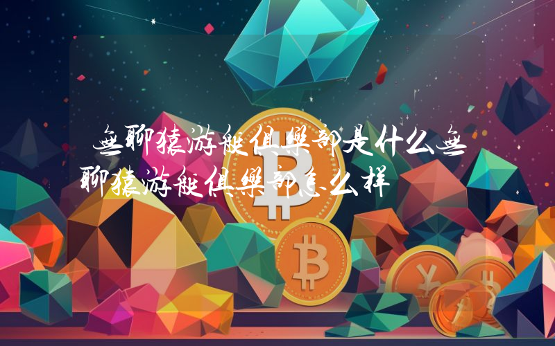 无聊猿游艇俱乐部是什么无聊猿游艇俱乐部怎么样
