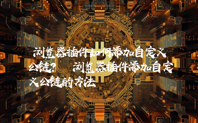 浏览器插件如何添加自定义公链？ 浏览器插件添加自定义公链的方法