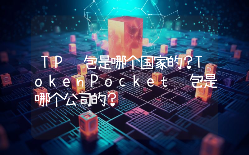 TP钱包是哪个国家的？TokenPocket钱包是哪个公司的？