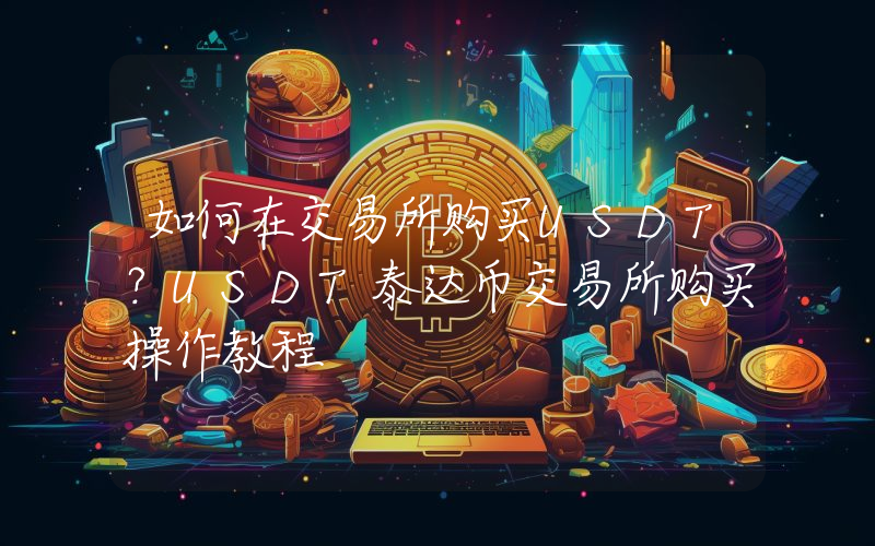 如何在交易所购买USDT？USDT泰达币交易所购买操作教程