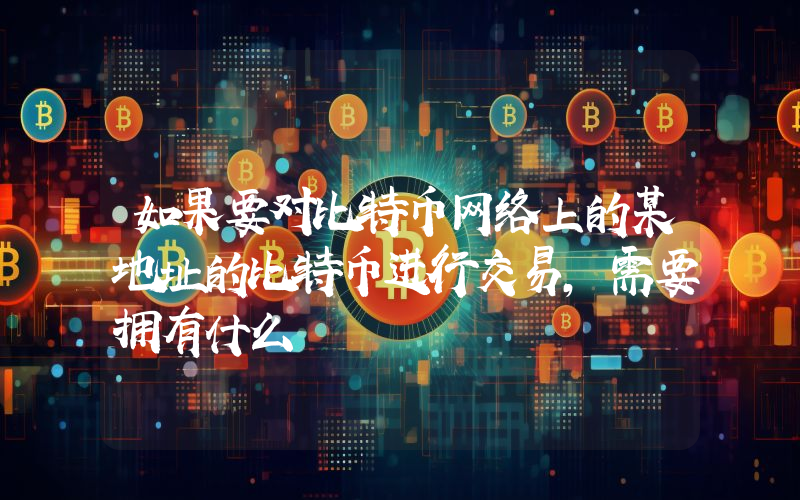 如果要对比特币网络上的某地址的比特币进行交易,需要拥有什么