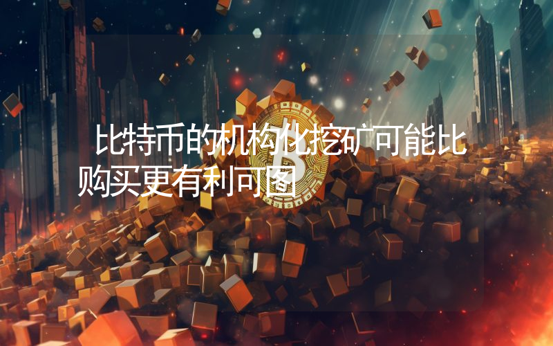 比特币的机构化挖矿可能比购买更有利可图
