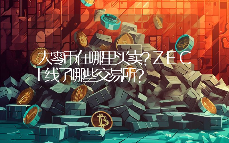 大零币在哪里买卖？ZEC上线了哪些交易所？