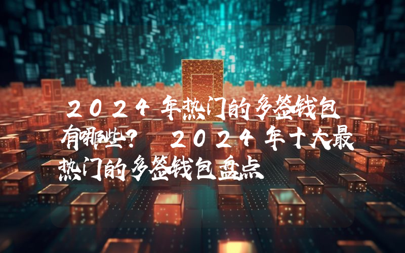 2024年热门的多签钱包有哪些？ 2024年十大最热门的多签钱包盘点