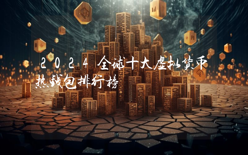 2024全球十大虚拟货币热钱包排行榜