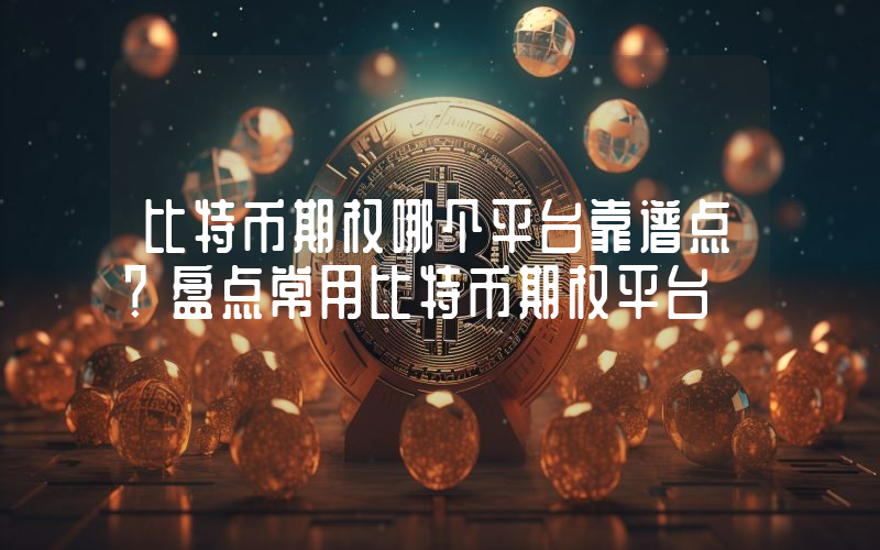 比特币期权哪个平台靠谱点？盘点常用比特币期权平台