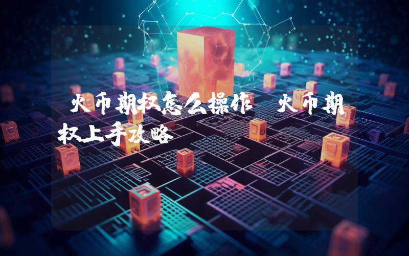 火币期权怎么操作？火币期权上手攻略