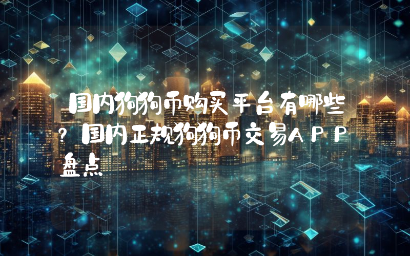 国内狗狗币购买平台有哪些？国内正规狗狗币交易APP盘点
