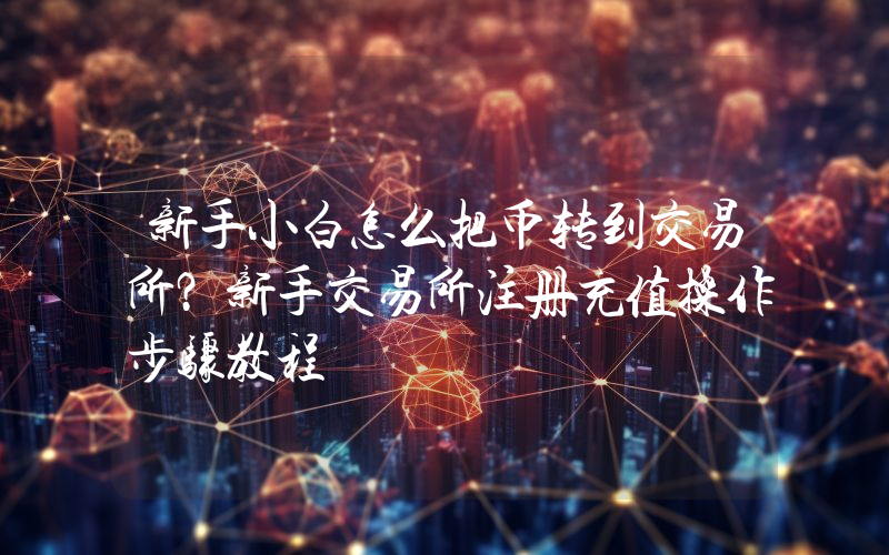 新手小白怎么把币转到交易所？新手交易所注册充值操作步骤教程