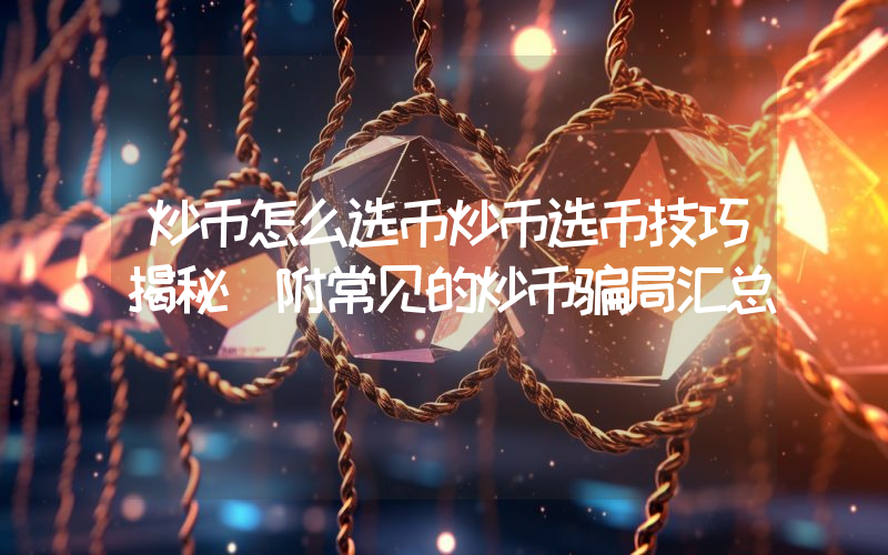 炒币怎么选币炒币选币技巧揭秘(附常见的炒币骗局汇总)