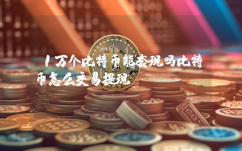1万个比特币能套现吗比特币怎么交易提现