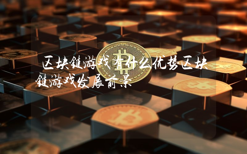 区块链游戏有什么优势区块链游戏发展前景