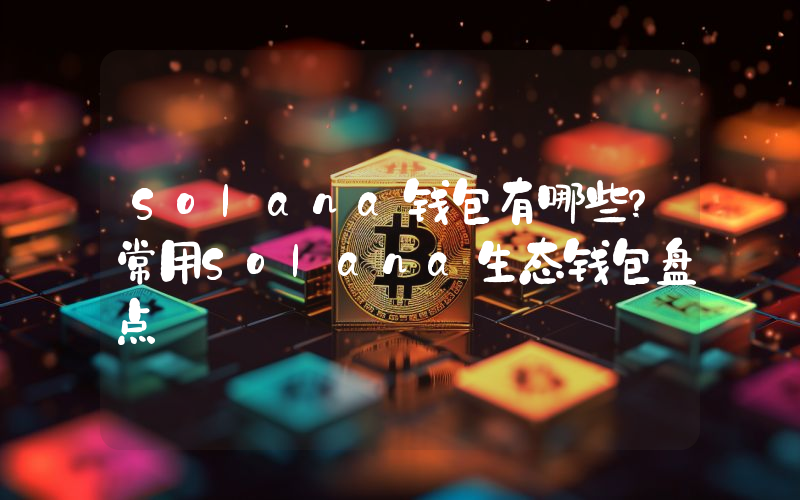 Solana钱包有哪些？常用Solana生态钱包盘点