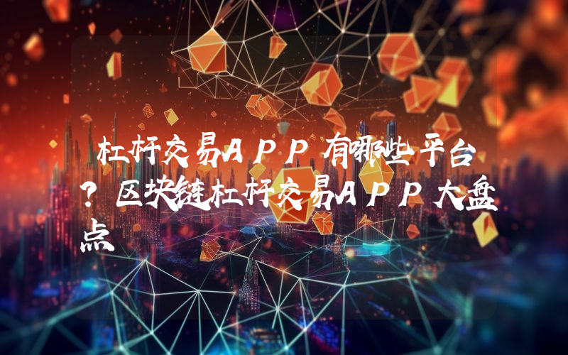 杠杆交易APP有哪些平台？区块链杠杆交易APP大盘点