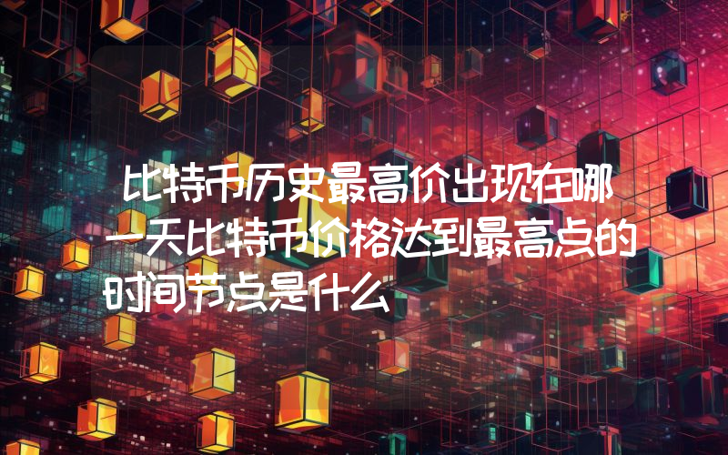 比特币历史最高价出现在哪一天比特币价格达到最高点的时间节点是什么