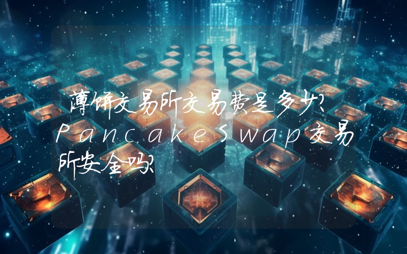 薄饼交易所交易费是多少？PancakeSwap交易所安全吗？