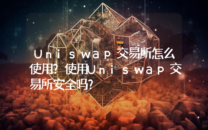 Uniswap交易所怎么使用？使用Uniswap交易所安全吗？