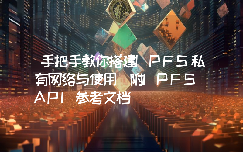 手把手教你搭建IPFS私有网络与使用(附IPFS API参考文档)