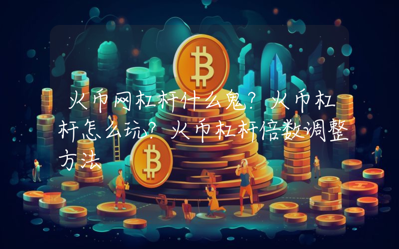 火币网杠杆什么鬼？火币杠杆怎么玩？火币杠杆倍数调整方法