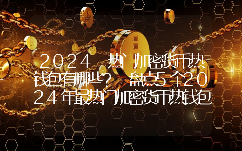 2024 热门加密货币热钱包有哪些？ 盘点5个2024年最热门加密货币热钱包