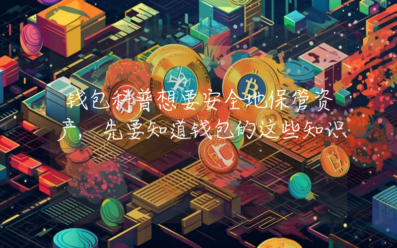 钱包科普想要安全地保管资产,先要知道钱包的这些知识