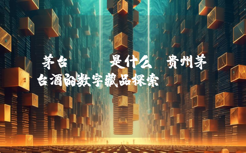 茅台NFT是什么？贵州茅台酒的数字藏品探索