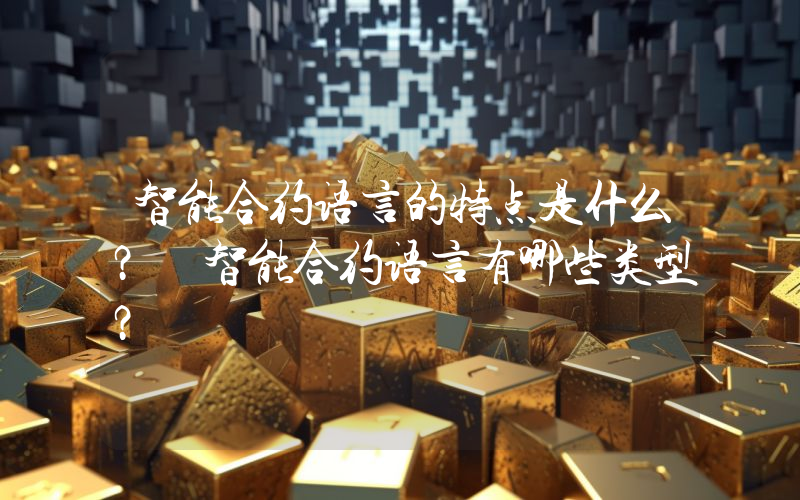 智能合约语言的特点是什么？ 智能合约语言有哪些类型？