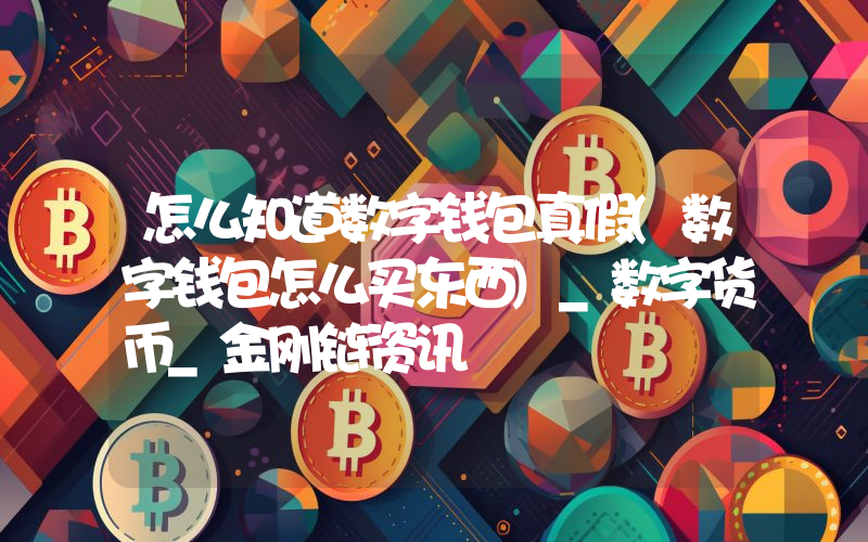 怎么知道数字钱包真假(数字钱包怎么买东西)_数字货币_金刚链资讯