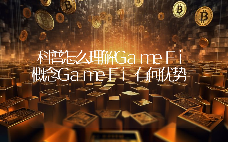 科普怎么理解GameFi概念GameFi有何优势