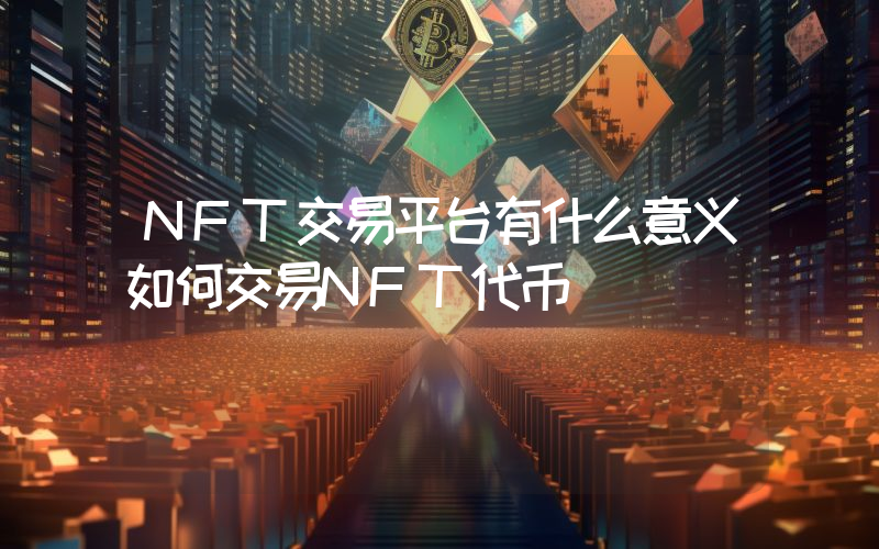 NFT交易平台有什么意义如何交易NFT代币