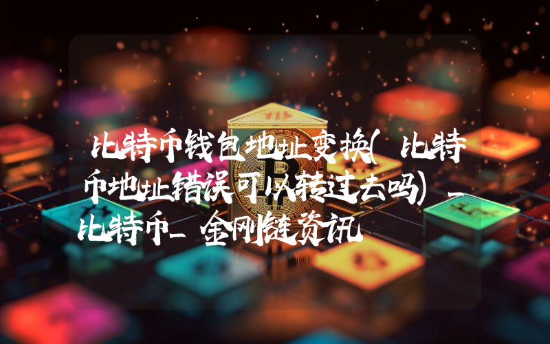 比特币钱包地址变换(比特币地址错误可以转过去吗)_比特币_金刚链资讯