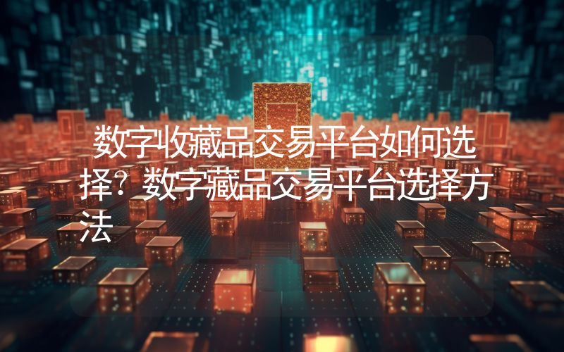 数字收藏品交易平台如何选择？数字藏品交易平台选择方法