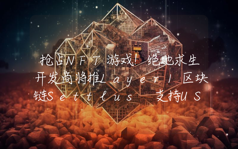 抢占NFT游戏！绝地求生开发商将推Layer1区块链Settlus 支持USDC结算