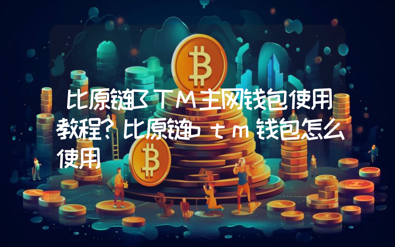 比原链BTM主网钱包使用教程？比原链btm钱包怎么使用