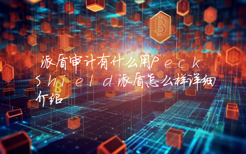 派盾审计有什么用PeckShield派盾怎么样详细介绍