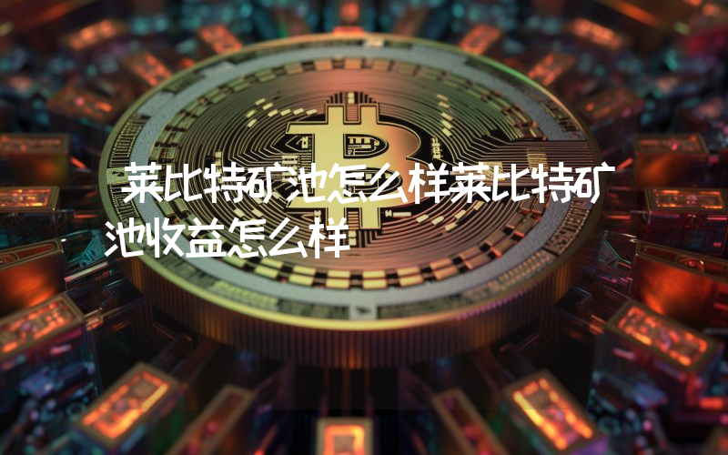 莱比特矿池怎么样莱比特矿池收益怎么样
