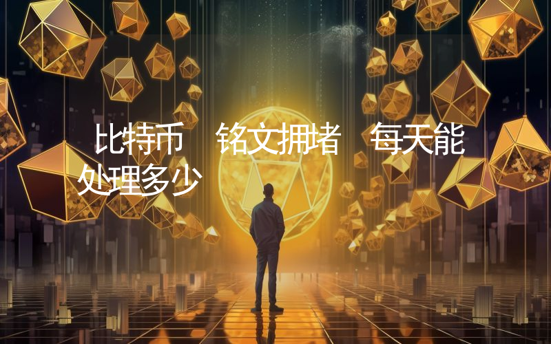 比特币 铭文拥堵 每天能处理多少