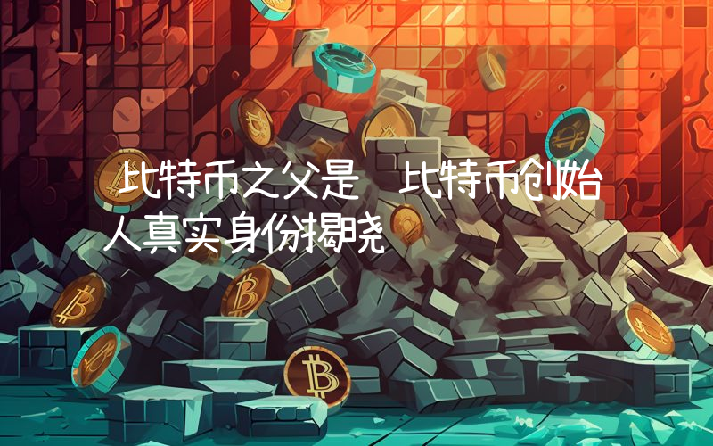 比特币之父是谁比特币创始人真实身份揭晓