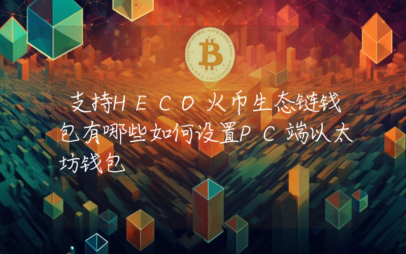 支持HECO火币生态链钱包有哪些如何设置PC端以太坊钱包