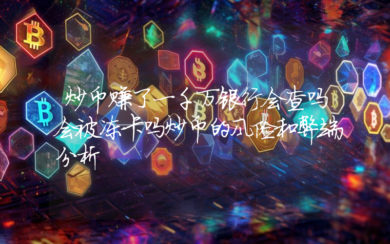 炒币赚了一千万银行会查吗会被冻卡吗炒币的风险和弊端分析