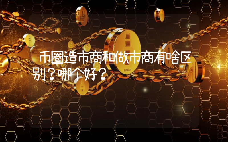 币圈造市商和做市商有啥区别？哪个好？