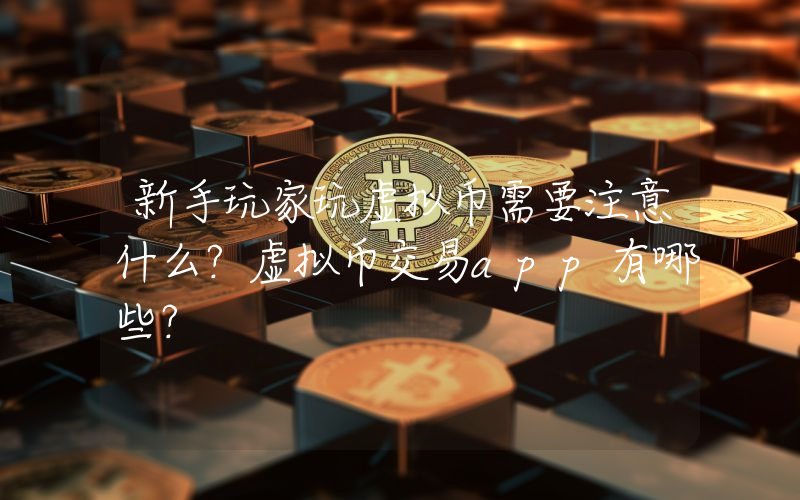 新手玩家玩虚拟币需要注意什么？虚拟币交易app有哪些？
