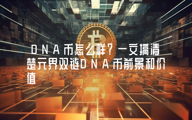 DNA币怎么样？一文搞清楚元界双链DNA币前景和价值
