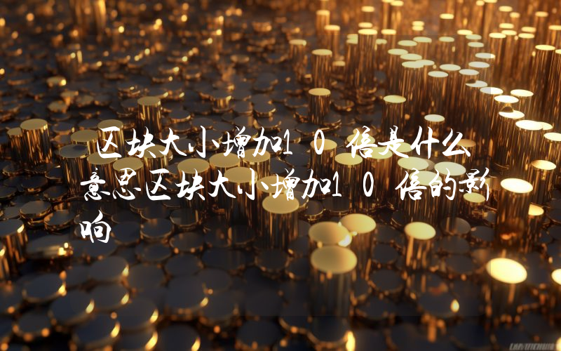 区块大小增加10倍是什么意思区块大小增加10倍的影响