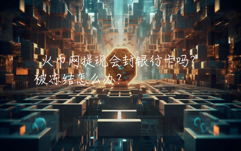火币网提现会封银行卡吗？被冻结怎么办？