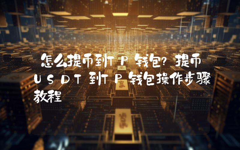 怎么提币到TP钱包？提币USDT到TP钱包操作步骤教程