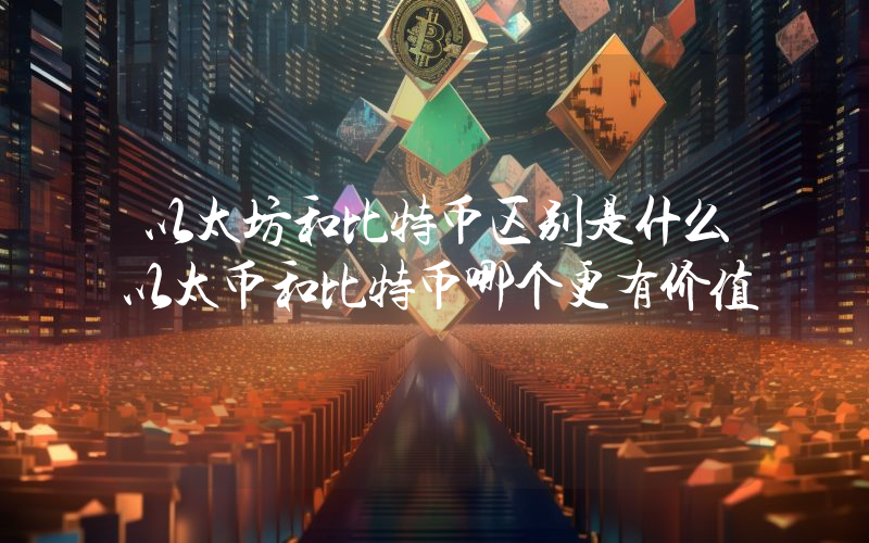 以太坊和比特币区别是什么以太币和比特币哪个更有价值