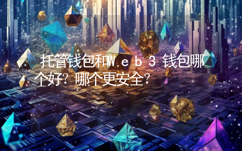 托管钱包和Web3钱包哪个好？哪个更安全？
